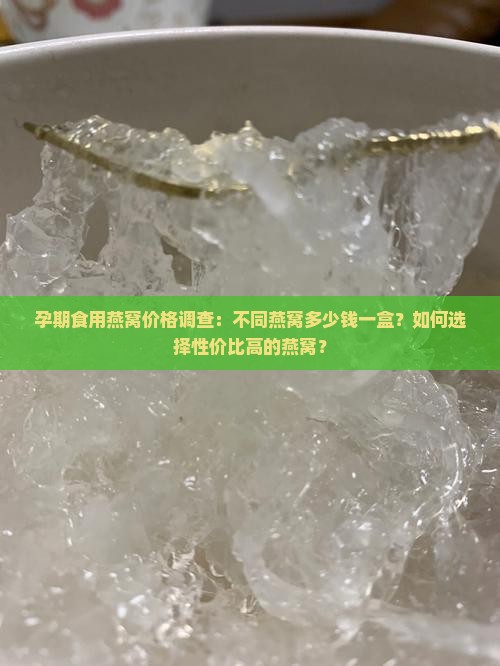 孕期食用燕窝价格调查：不同燕窝多少钱一盒？如何选择性价比高的燕窝？