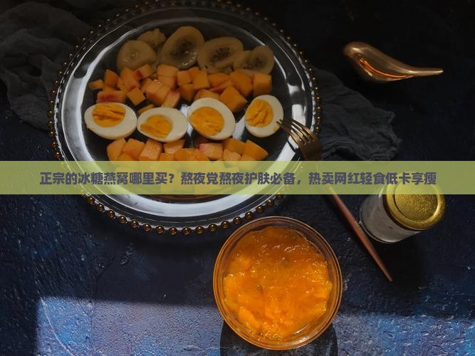 正宗的冰糖燕窝哪里买？熬夜党熬夜护肤必备，热卖网红轻食低卡享瘦