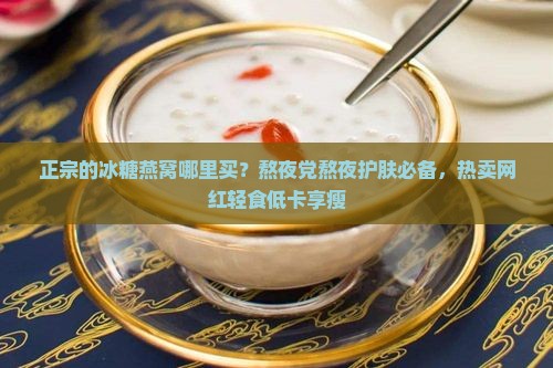 正宗的冰糖燕窝哪里买？熬夜党熬夜护肤必备，热卖网红轻食低卡享瘦