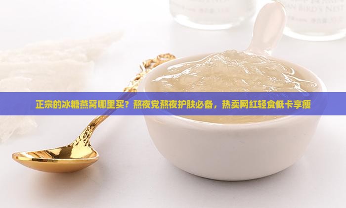 正宗的冰糖燕窝哪里买？熬夜党熬夜护肤必备，热卖网红轻食低卡享瘦