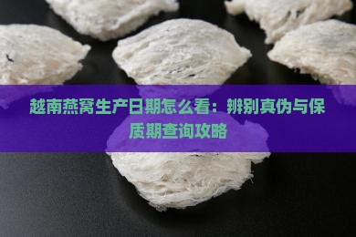 越南燕窝生产日期怎么看：辨别真伪与保质期查询攻略