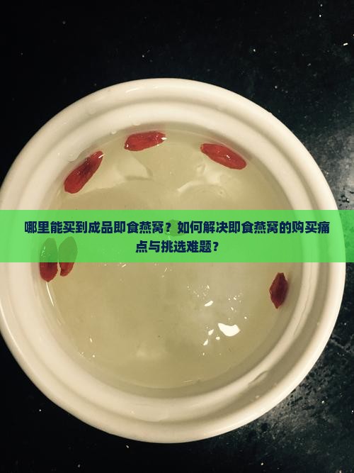 哪里能买到成品即食燕窝？如何解决即食燕窝的购买痛点与挑选难题？