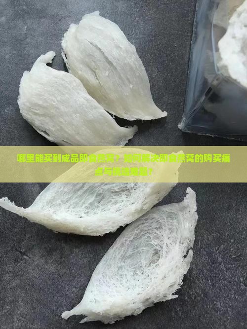 哪里能买到成品即食燕窝？如何解决即食燕窝的购买痛点与挑选难题？
