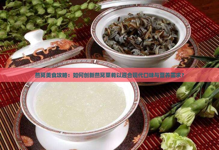 燕窝美食攻略：如何创新燕窝菜肴以迎合现代口味与营养需求？