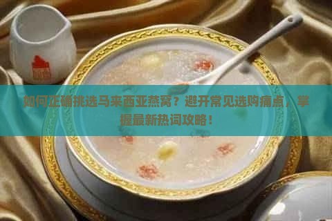 如何正确挑选马来西亚燕窝？避开常见选购痛点，掌握最新热词攻略！