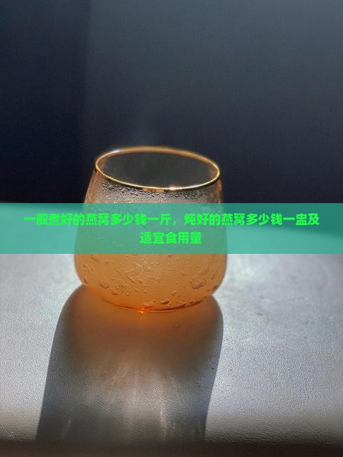 一般煮好的燕窝多少钱一斤，炖好的燕窝多少钱一盅及适宜食用量