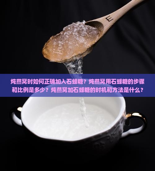 炖燕窝时如何正确加入石蜂糖？炖燕窝用石蜂糖的步骤和比例是多少？炖燕窝加石蜂糖的时机和方法是什么？