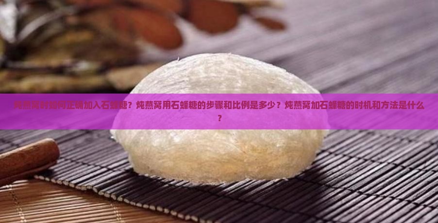 炖燕窝时如何正确加入石蜂糖？炖燕窝用石蜂糖的步骤和比例是多少？炖燕窝加石蜂糖的时机和方法是什么？