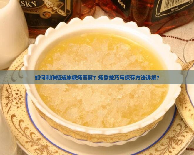 如何制作瓶装冰糖炖燕窝？炖煮技巧与保存方法详解？