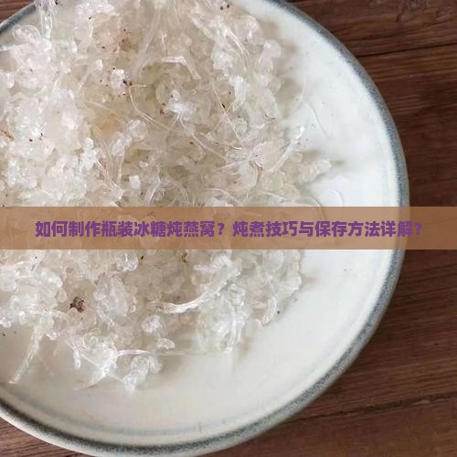 如何制作瓶装冰糖炖燕窝？炖煮技巧与保存方法详解？