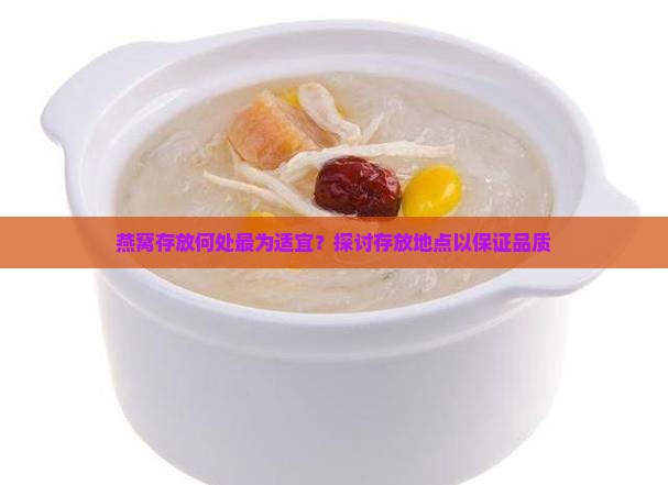燕窝存放何处最为适宜？探讨存放地点以保证品质