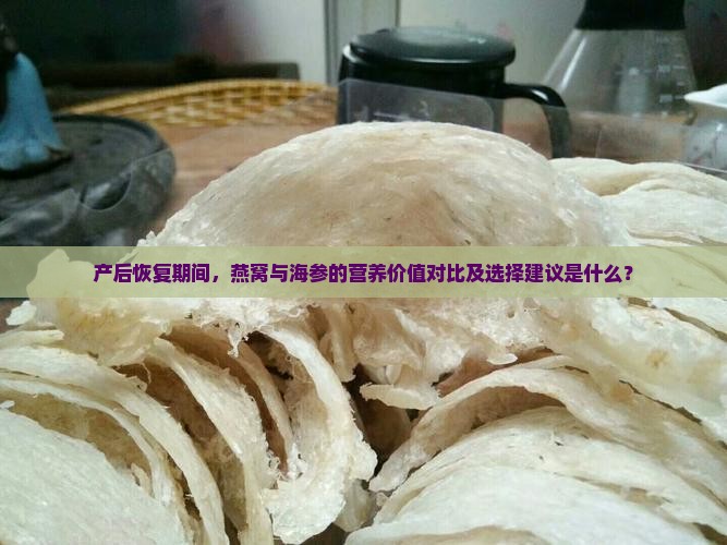 产后恢复期间，燕窝与海参的营养价值对比及选择建议是什么？