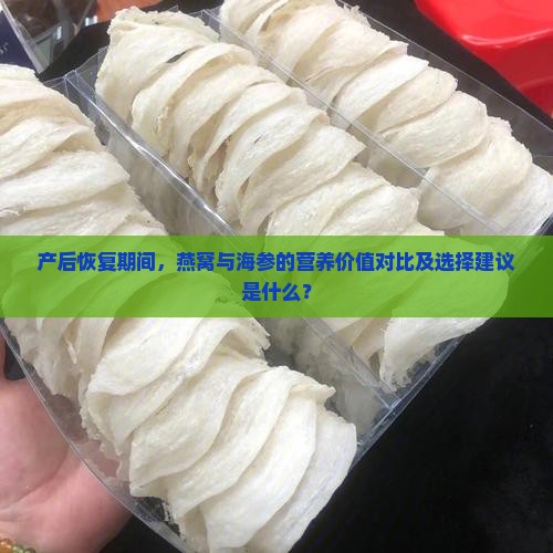 产后恢复期间，燕窝与海参的营养价值对比及选择建议是什么？