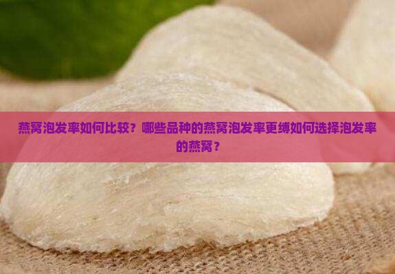 燕窝泡发率如何比较？哪些品种的燕窝泡发率更缚如何选择泡发率的燕窝？