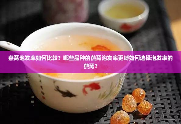 燕窝泡发率如何比较？哪些品种的燕窝泡发率更缚如何选择泡发率的燕窝？