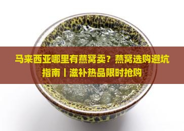 马来西亚哪里有燕窝卖？燕窝选购避坑指南｜滋补热品限时抢购