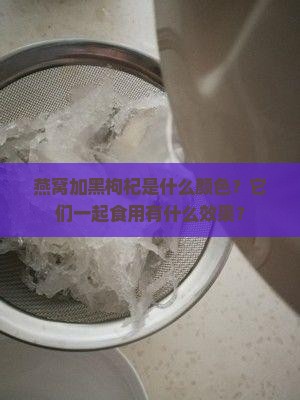 燕窝加黑枸杞是什么颜色？它们一起食用有什么效果？