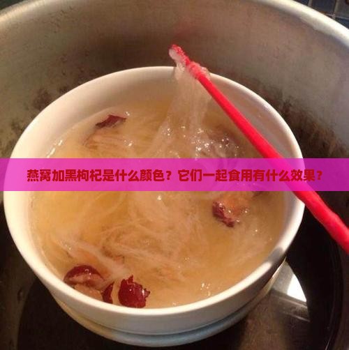 燕窝加黑枸杞是什么颜色？它们一起食用有什么效果？