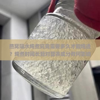 燕窝隔水炖煮究竟需要多久才能炖透？炖煮时间长短对营养成分有何影响？