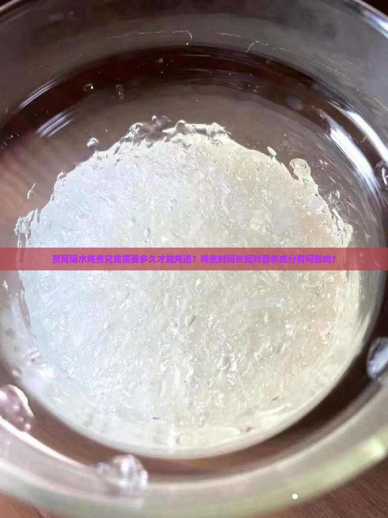 燕窝隔水炖煮究竟需要多久才能炖透？炖煮时间长短对营养成分有何影响？