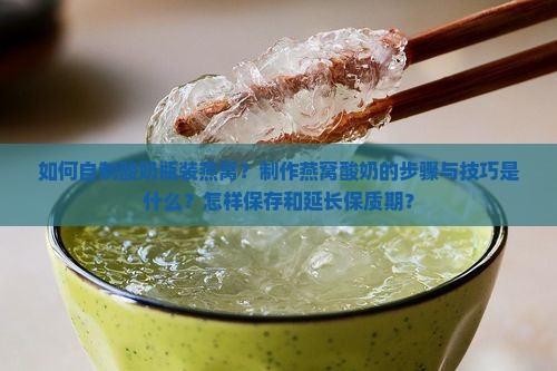 如何自制酸奶瓶装燕窝？制作燕窝酸奶的步骤与技巧是什么？怎样保存和延长保质期？