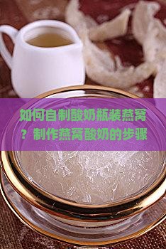 如何自制酸奶瓶装燕窝？制作燕窝酸奶的步骤与技巧是什么？怎样保存和延长保质期？