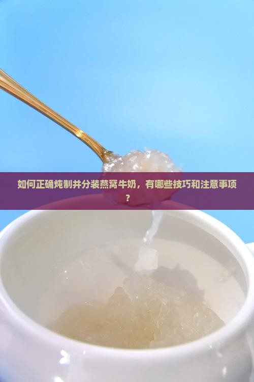 如何正确炖制并分装燕窝牛奶，有哪些技巧和注意事项？