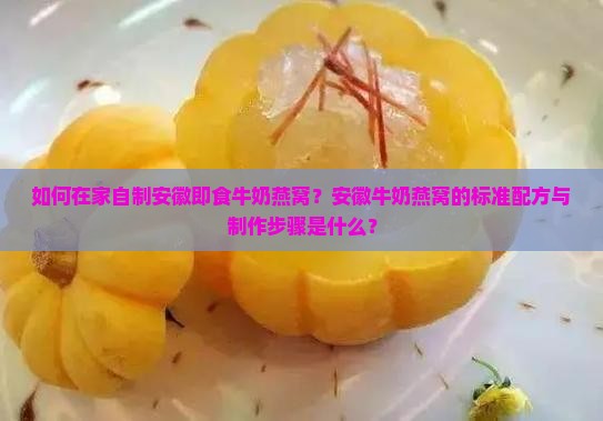 如何在家自制安徽即食牛奶燕窝？安徽牛奶燕窝的标准配方与制作步骤是什么？