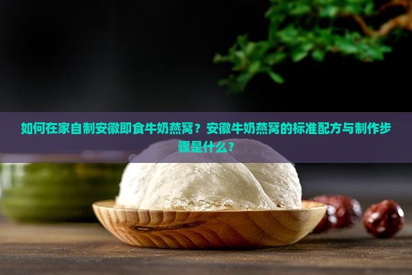 如何在家自制安徽即食牛奶燕窝？安徽牛奶燕窝的标准配方与制作步骤是什么？
