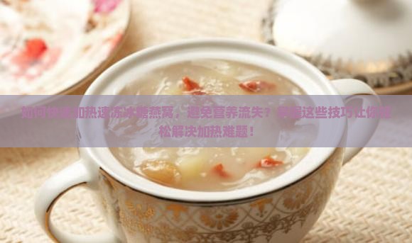 如何快速加热速冻冰糖燕窝，避免营养流失？掌握这些技巧让你轻松解决加热难题！