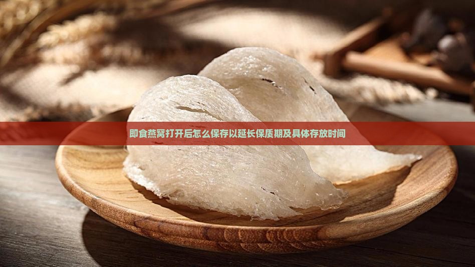 即食燕窝打开后怎么保存以延长保质期及具体存放时间