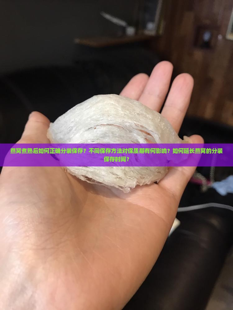 燕窝煮熟后如何正确分装保存？不同保存方法对保质期有何影响？如何延长燕窝的分装保存时间？