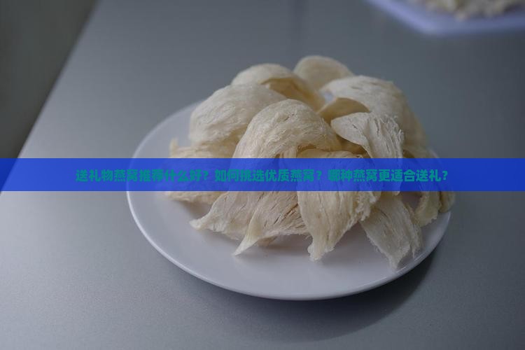 送礼物燕窝推荐什么好？如何挑选优质燕窝？哪种燕窝更适合送礼？