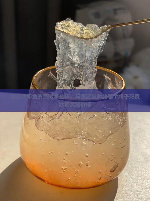 参之源即食的燕窝怎么样，与燕之屋对比哪个牌子好及冰糖燕窝价格
