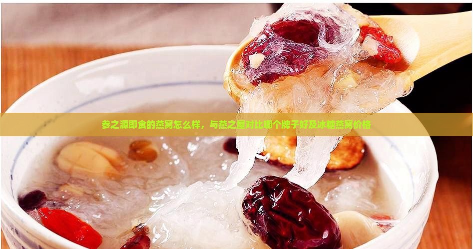 参之源即食的燕窝怎么样，与燕之屋对比哪个牌子好及冰糖燕窝价格