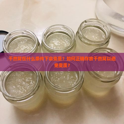 干燕窝在什么条件下会变质？如何正确存放干燕窝以避免变质？