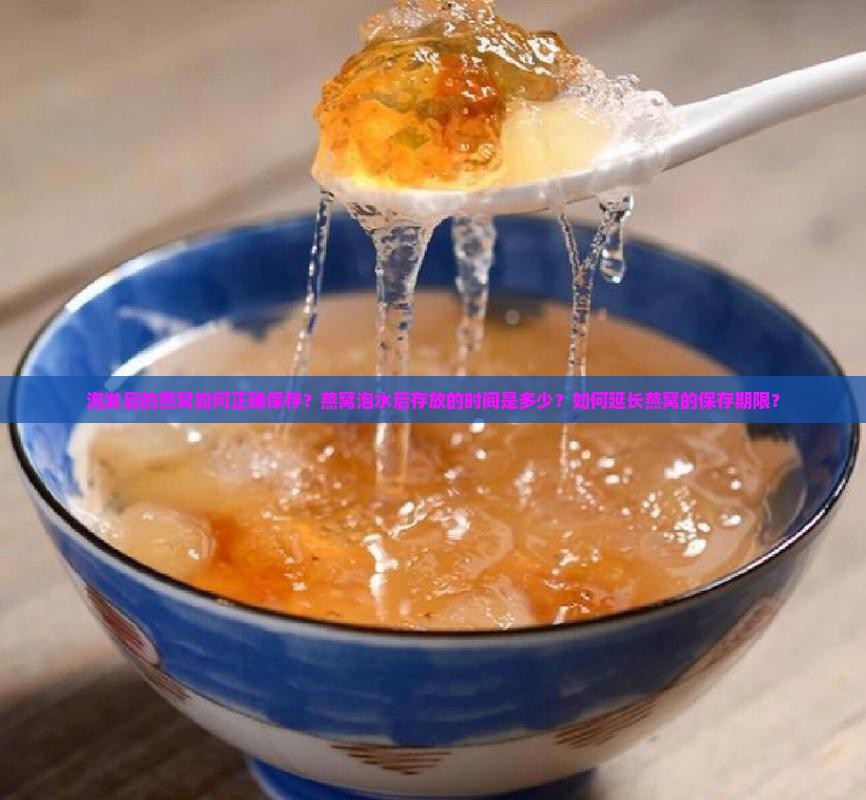 泡发后的燕窝如何正确保存？燕窝泡水后存放的时间是多少？如何延长燕窝的保存期限？