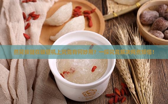 燕窝按键在破壁机上究竟有何妙用？一探究竟解决炖煮烦恼！