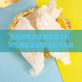 燕窝和保养品皮肤哪个好：对比保健品护肤品效用与皮肤关系