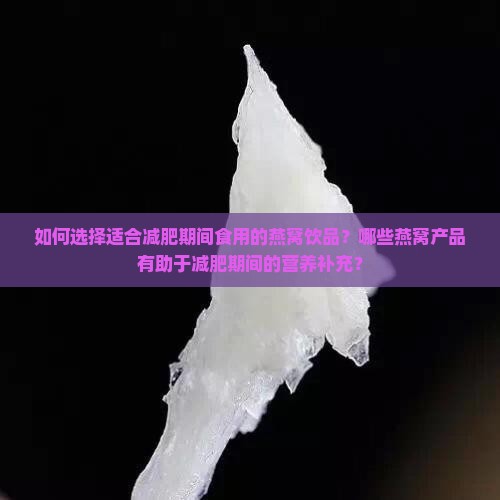 如何选择适合减肥期间食用的燕窝饮品？哪些燕窝产品有助于减肥期间的营养补充？
