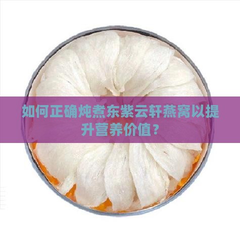 如何正确炖煮东紫云轩燕窝以提升营养价值？