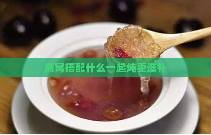 燕窝搭配什么一起炖更滋补