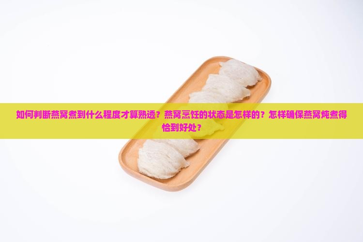 如何判断燕窝煮到什么程度才算熟透？燕窝烹饪的状态是怎样的？怎样确保燕窝炖煮得恰到好处？