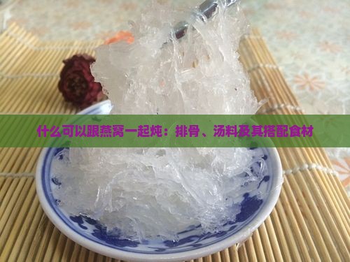 什么可以跟燕窝一起炖：排骨、汤料及其搭配食材