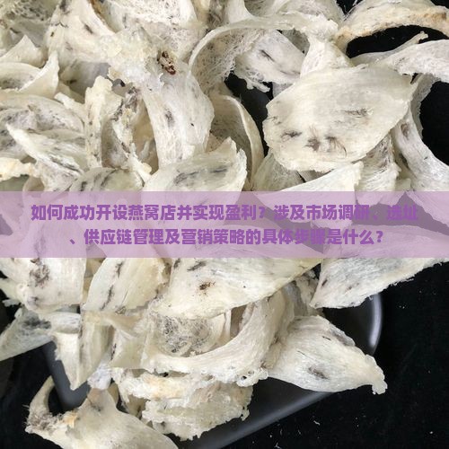 如何成功开设燕窝店并实现盈利？涉及市场调研、选址、供应链管理及营销策略的具体步骤是什么？