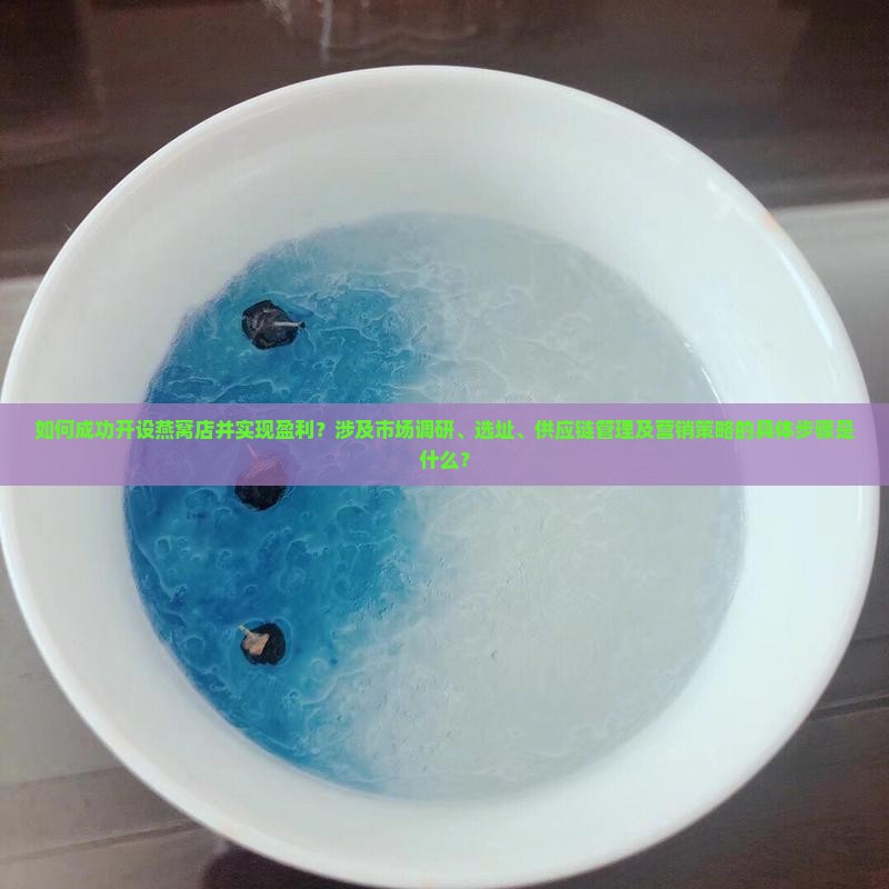 如何成功开设燕窝店并实现盈利？涉及市场调研、选址、供应链管理及营销策略的具体步骤是什么？