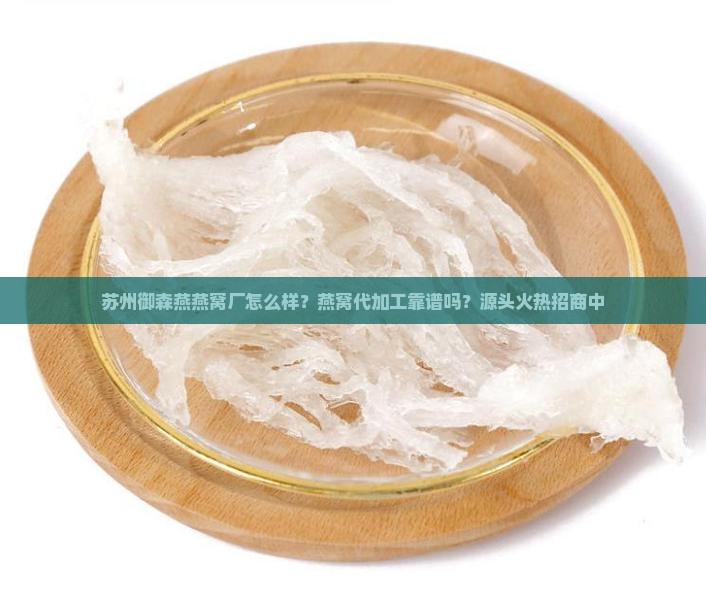 苏州御森燕燕窝厂怎么样？燕窝代加工靠谱吗？源头火热招商中