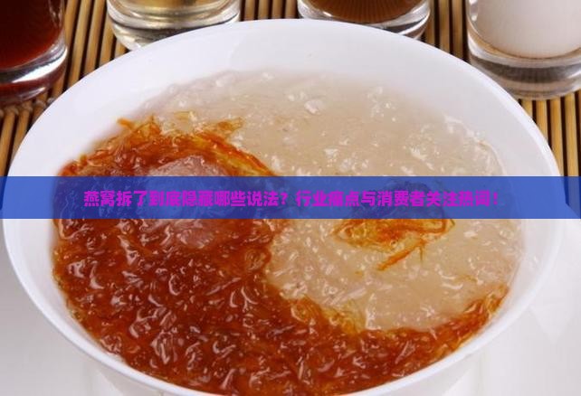 燕窝拆了到底隐藏哪些说法？行业痛点与消费者关注热词！