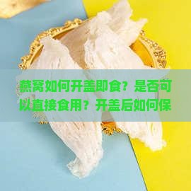 燕窝如何开盖即食？是否可以直接食用？开盖后如何保存与食用方法？