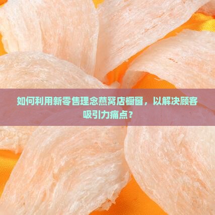 如何利用新零售理念燕窝店橱窗，以解决顾客吸引力痛点？